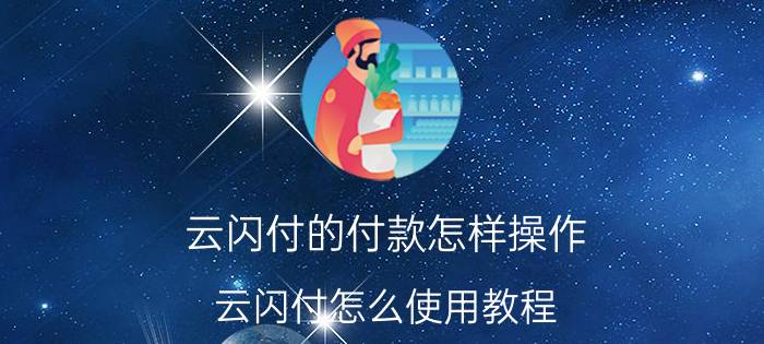 云闪付的付款怎样操作 云闪付怎么使用教程？